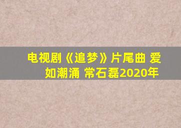 电视剧《追梦》片尾曲 爱如潮涌 常石磊2020年